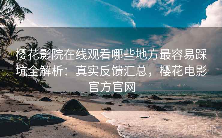 樱花影院在线观看哪些地方最容易踩坑全解析：真实反馈汇总，樱花电影官方官网  第1张