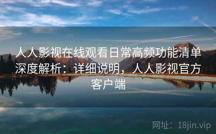 人人影视在线观看日常高频功能清单深度解析:详细说明,人人影视官方客户端 第1张 人人影视在线观看日常高频功能清单深度解析:详细说明,人人影视官方客户端 第1张