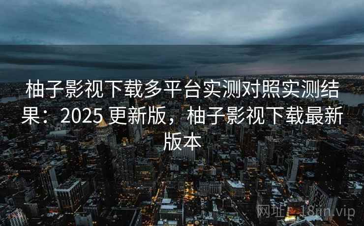 柚子影视下载多平台实测对照实测结果：2025 更新版，柚子影视下载最新版本