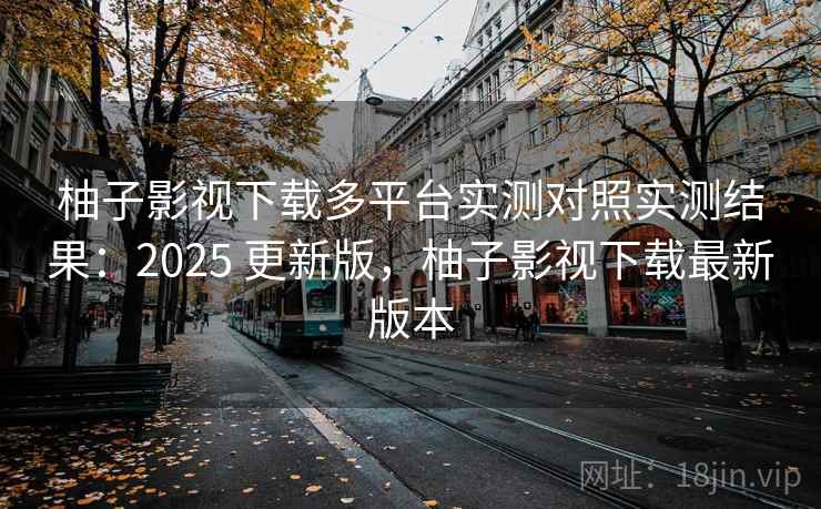 柚子影视下载多平台实测对照实测结果：2025 更新版，柚子影视下载最新版本  第2张