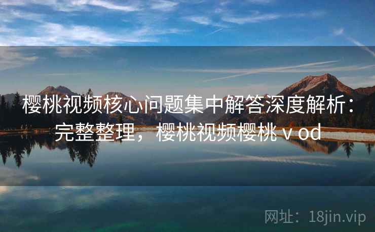 樱桃视频核心问题集中解答深度解析:完整整理,樱桃视频樱桃ⅴod 第2张 樱桃视频核心问题集中解答深度解析:完整整理,樱桃视频樱桃ⅴod 第2张