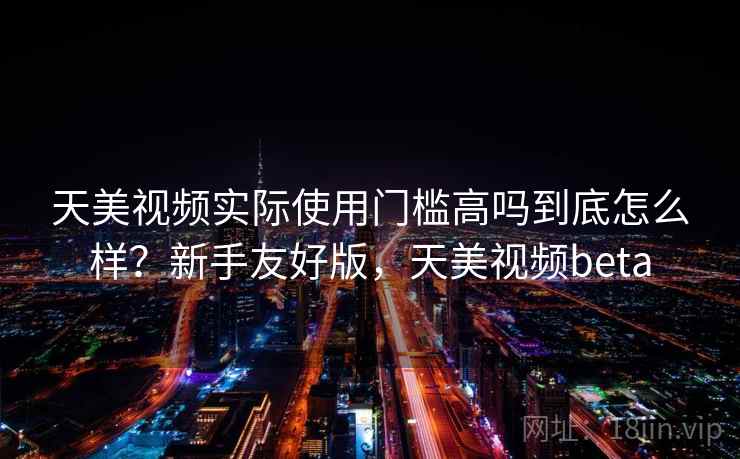 天美视频实际使用门槛高吗到底怎么样?新手友好版,天美视频beta 第2张 天美视频实际使用门槛高吗到底怎么样?新手友好版,天美视频beta 第2张