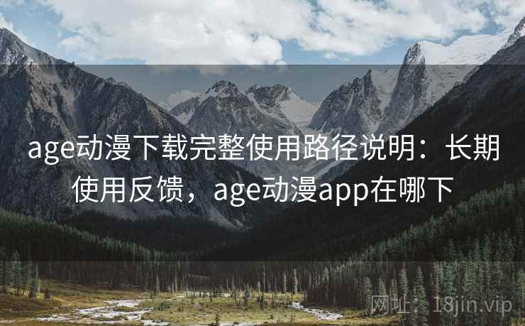 age动漫下载完整使用路径说明：长期使用反馈，age动漫app在哪下