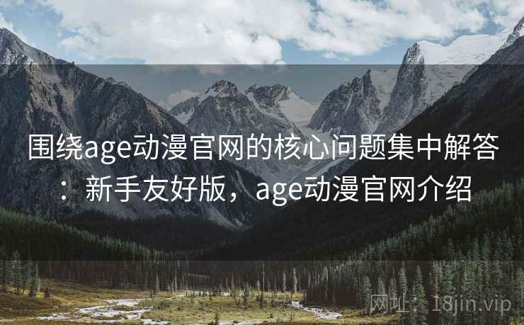 围绕age动漫官网的核心问题集中解答:新手友好版,age动漫官网介绍 第2张 围绕age动漫官网的核心问题集中解答:新手友好版,age动漫官网介绍 第2张