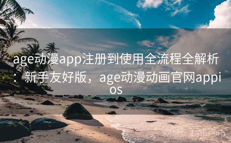 age动漫app注册到使用全流程全解析：新手友好版，age动漫动画官网appios