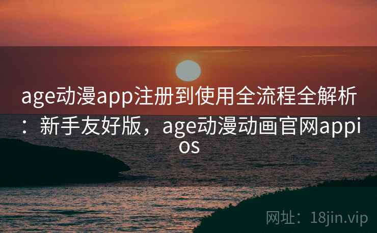 age动漫app注册到使用全流程全解析：新手友好版，age动漫动画官网appios  第2张