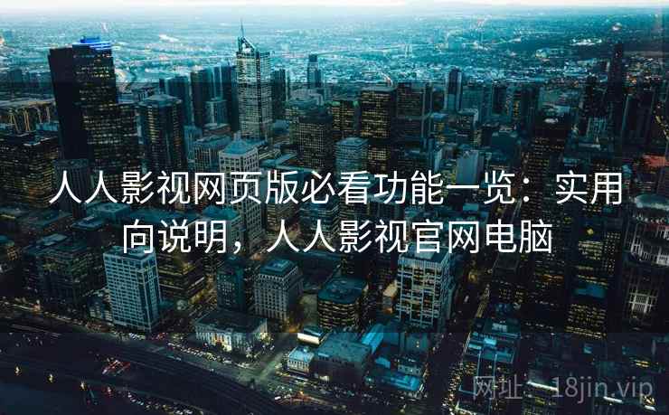 人人影视网页版必看功能一览：实用向说明，人人影视官网电脑