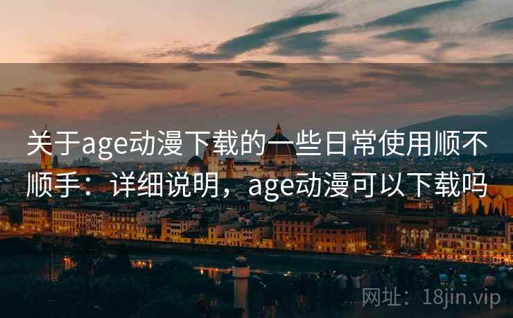 关于age动漫下载的一些日常使用顺不顺手：详细说明，age动漫可以下载吗