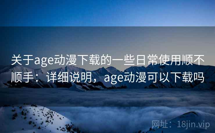 关于age动漫下载的一些日常使用顺不顺手：详细说明，age动漫可以下载吗  第2张