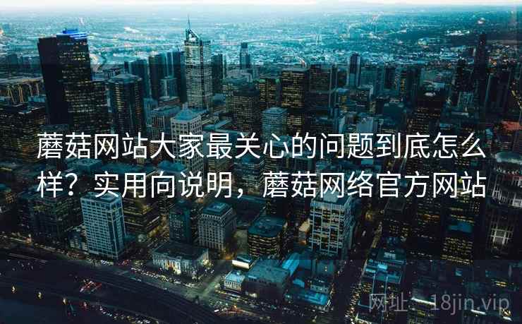 蘑菇网站大家最关心的问题到底怎么样？实用向说明，蘑菇网络官方网站  第2张