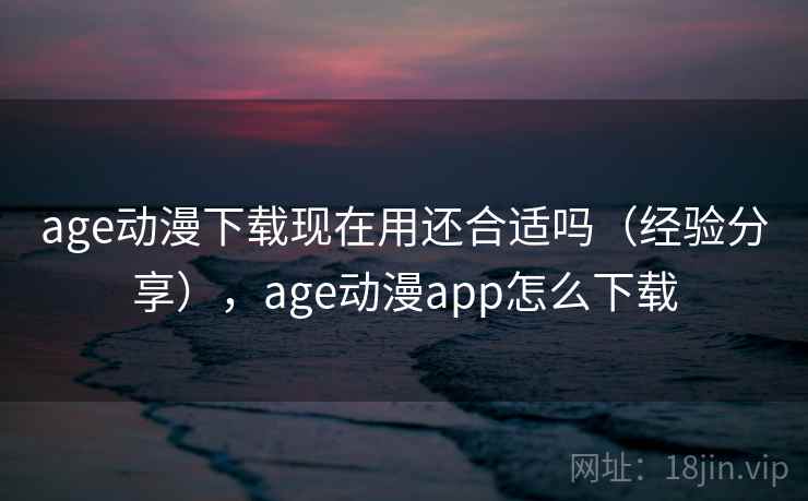 age动漫下载现在用还合适吗（经验分享），age动漫app怎么下载