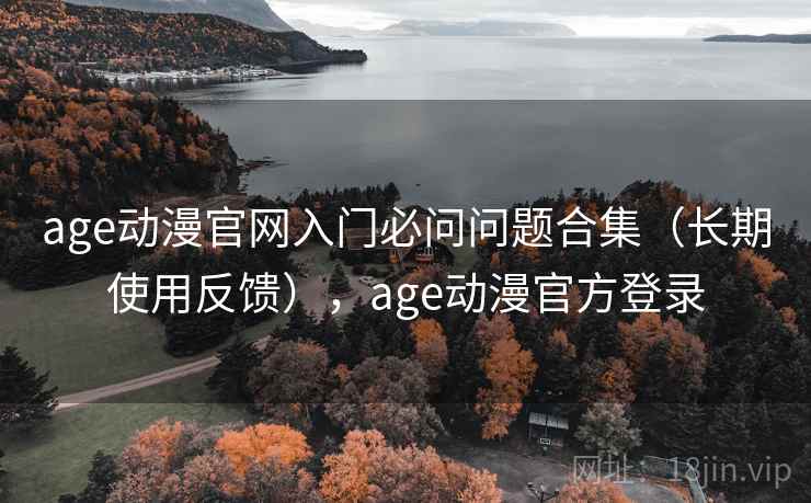 age动漫官网入门必问问题合集(长期使用反馈),age动漫官方登录 第2张 age动漫官网入门必问问题合集(长期使用反馈),age动漫官方登录 第2张