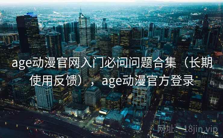 age动漫官网入门必问问题合集（长期使用反馈），age动漫官方登录