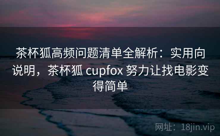 茶杯狐高频问题清单全解析：实用向说明，茶杯狐 cupfox 努力让找电影变得简单  第2张