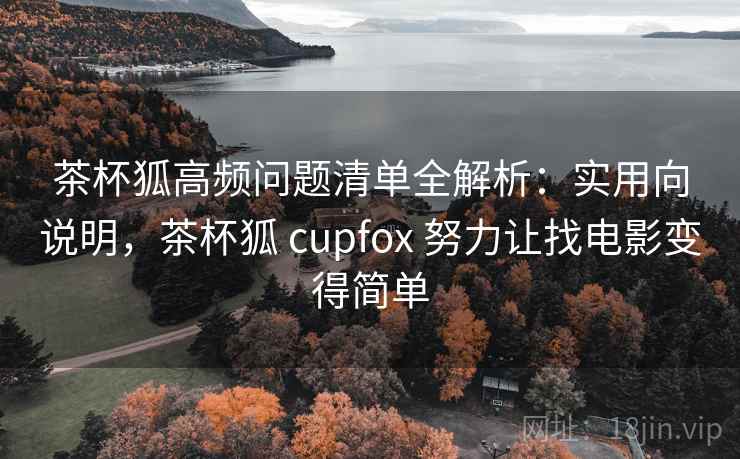 茶杯狐高频问题清单全解析：实用向说明，茶杯狐 cupfox 努力让找电影变得简单