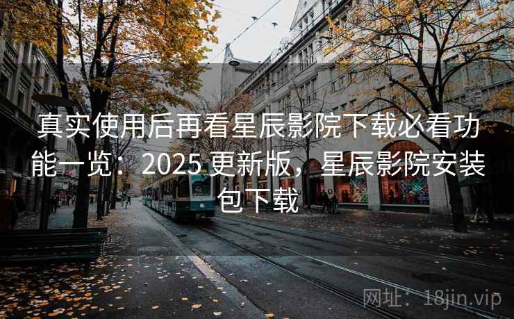 真实使用后再看星辰影院下载必看功能一览：2025 更新版，星辰影院安装包下载