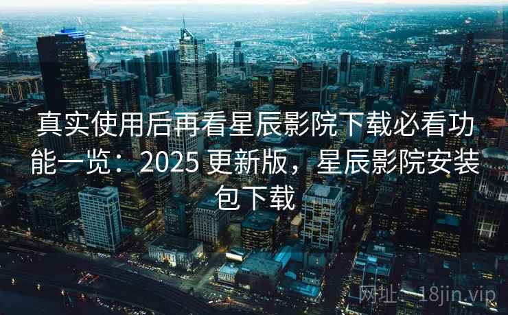 真实使用后再看星辰影院下载必看功能一览:2025 更新版,星辰影院安装包下载 第2张 真实使用后再看星辰影院下载必看功能一览:2025 更新版,星辰影院安装包下载 第2张