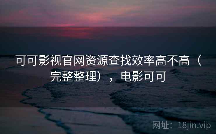 可可影视官网资源查找效率高不高（完整整理），电影可可