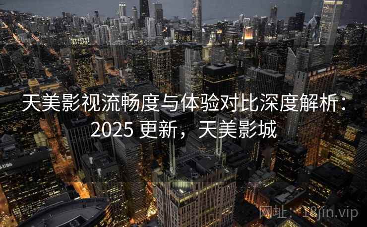 天美影视流畅度与体验对比深度解析:2025 更新,天美影城 第1张 天美影视流畅度与体验对比深度解析:2025 更新,天美影城 第1张