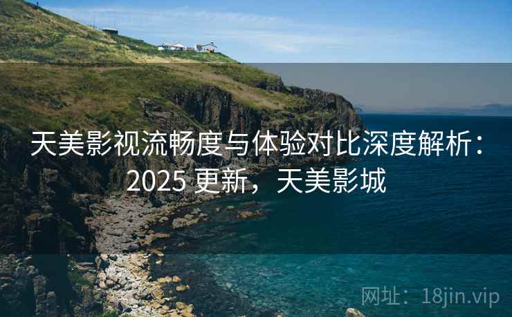 天美影视流畅度与体验对比深度解析:2025 更新,天美影城 第2张 天美影视流畅度与体验对比深度解析:2025 更新,天美影城 第2张