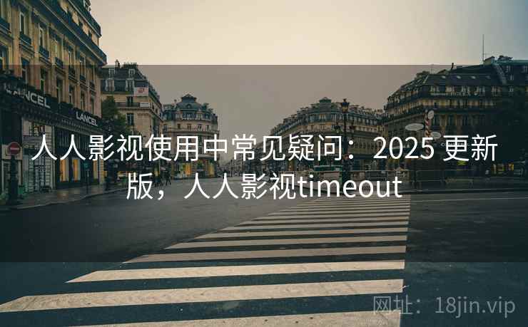 人人影视使用中常见疑问：2025 更新版，人人影视timeout  第2张