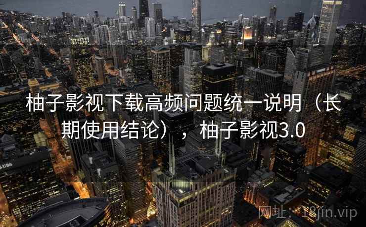 柚子影视下载高频问题统一说明（长期使用结论），柚子影视3.0  第1张