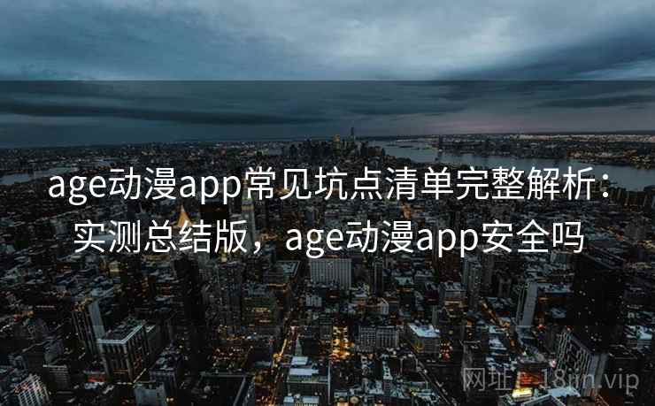 age动漫app常见坑点清单完整解析：实测总结版，age动漫app安全吗  第1张