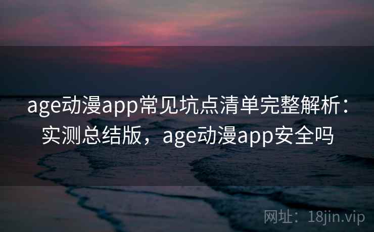 age动漫app常见坑点清单完整解析：实测总结版，age动漫app安全吗  第2张