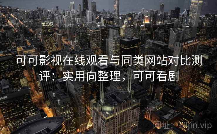 可可影视在线观看与同类网站对比测评：实用向整理，可可看剧  第1张