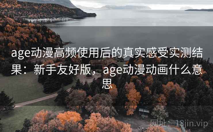 age动漫高频使用后的真实感受实测结果:新手友好版,age动漫动画什么意思 第2张 age动漫高频使用后的真实感受实测结果:新手友好版,age动漫动画什么意思 第2张