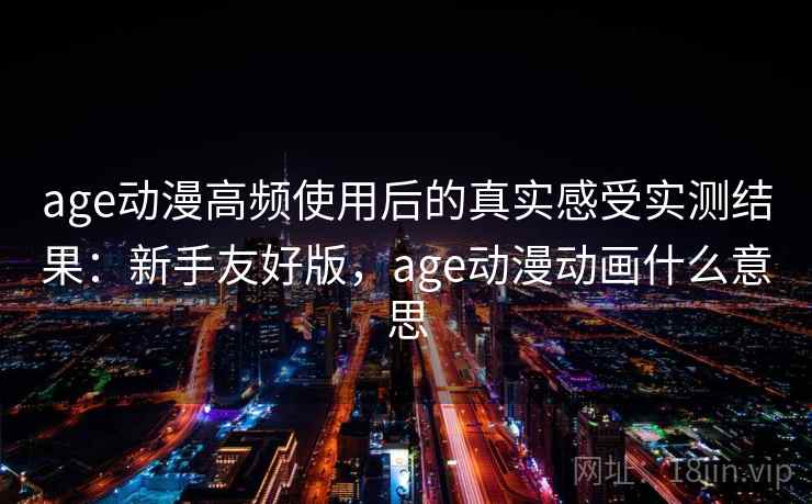 age动漫高频使用后的真实感受实测结果:新手友好版,age动漫动画什么意思 第1张 age动漫高频使用后的真实感受实测结果:新手友好版,age动漫动画什么意思 第1张