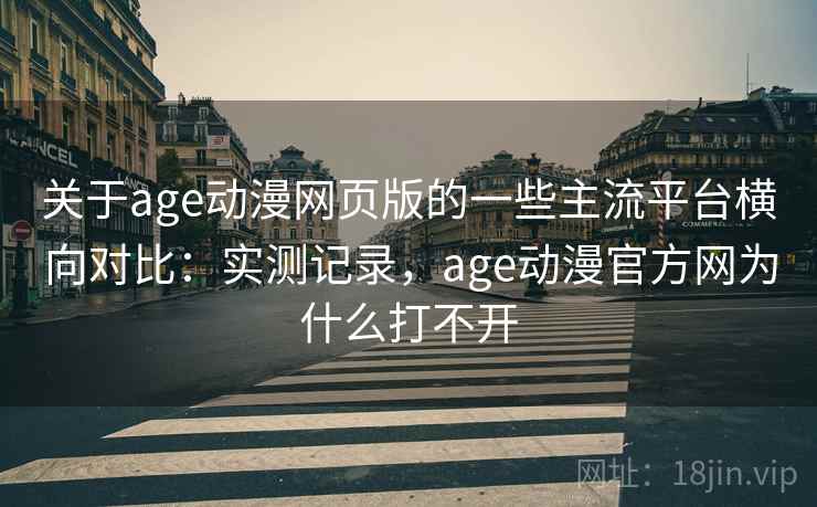 关于age动漫网页版的一些主流平台横向对比：实测记录，age动漫官方网为什么打不开  第1张