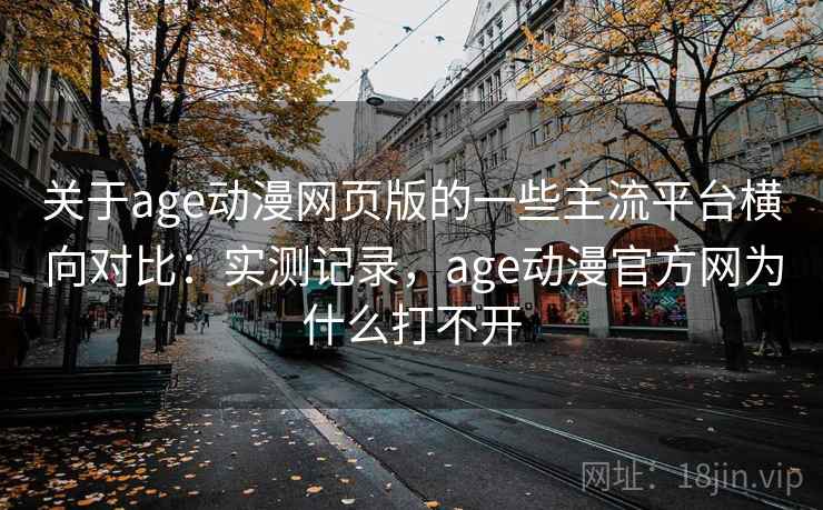 关于age动漫网页版的一些主流平台横向对比：实测记录，age动漫官方网为什么打不开  第2张