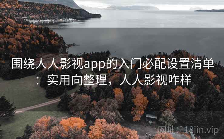 围绕人人影视app的入门必配设置清单：实用向整理，人人影视咋样  第1张