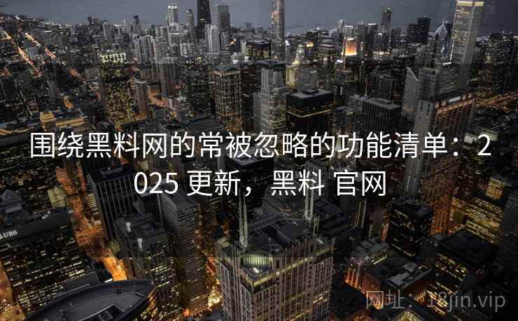 围绕黑料网的常被忽略的功能清单：2025 更新，黑料 官网  第2张