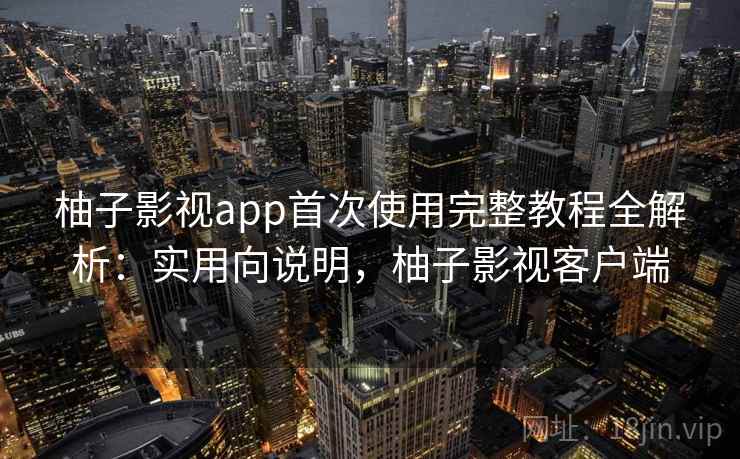 柚子影视app首次使用完整教程全解析：实用向说明，柚子影视客户端  第2张