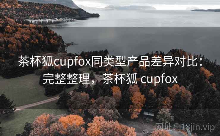 茶杯狐cupfox同类型产品差异对比:完整整理,茶杯狐 cupfox 第2张 茶杯狐cupfox同类型产品差异对比:完整整理,茶杯狐 cupfox 第2张