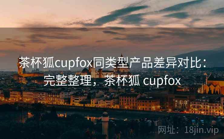 茶杯狐cupfox同类型产品差异对比:完整整理,茶杯狐 cupfox 第1张 茶杯狐cupfox同类型产品差异对比:完整整理,茶杯狐 cupfox 第1张