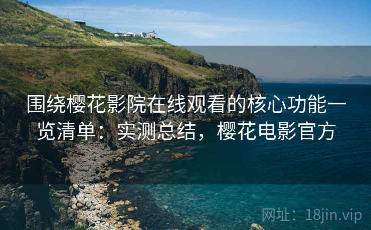 围绕樱花影院在线观看的核心功能一览清单:实测总结,樱花电影官方 第2张 围绕樱花影院在线观看的核心功能一览清单:实测总结,樱花电影官方 第2张