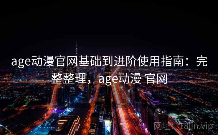 age动漫官网基础到进阶使用指南：完整整理，age动漫 官网  第2张