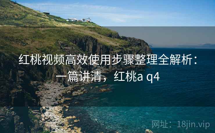 红桃视频高效使用步骤整理全解析：一篇讲清，红桃a q4  第1张