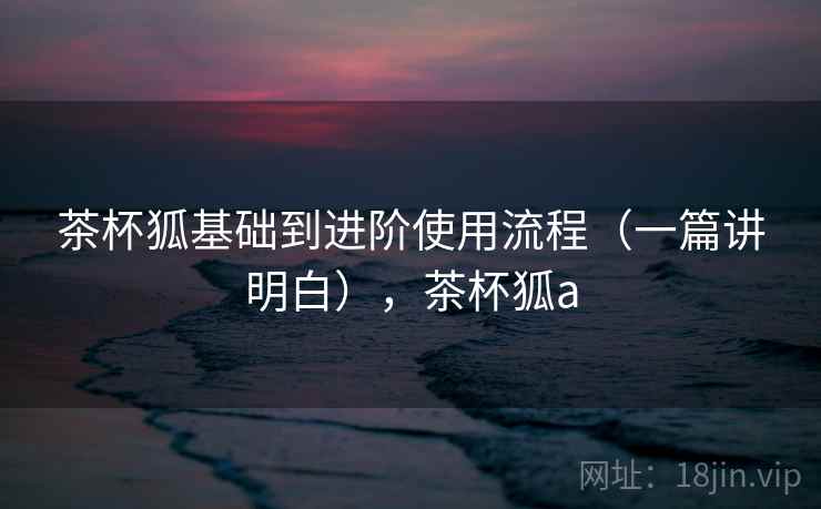 茶杯狐基础到进阶使用流程（一篇讲明白），茶杯狐a  第2张