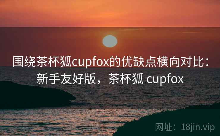 围绕茶杯狐cupfox的优缺点横向对比:新手友好版,茶杯狐 cupfox 第2张 围绕茶杯狐cupfox的优缺点横向对比:新手友好版,茶杯狐 cupfox 第2张
