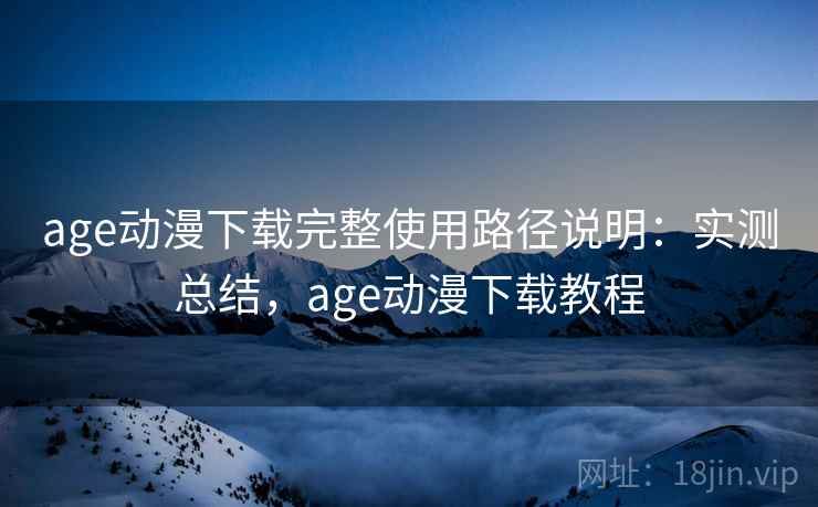 age动漫下载完整使用路径说明：实测总结，age动漫下载教程  第1张