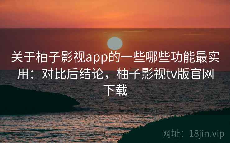 关于柚子影视app的一些哪些功能最实用：对比后结论，柚子影视tv版官网下载  第2张