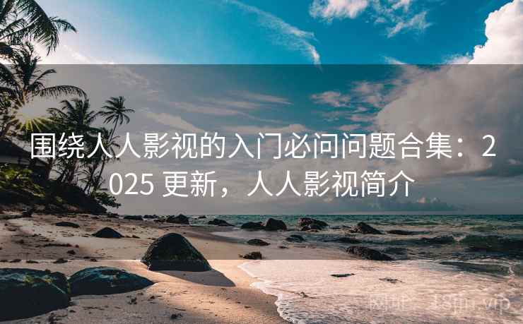 围绕人人影视的入门必问问题合集:2025 更新,人人影视简介 第1张 围绕人人影视的入门必问问题合集:2025 更新,人人影视简介 第1张