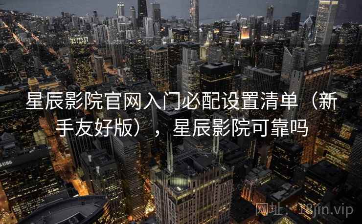 星辰影院官网入门必配设置清单（新手友好版），星辰影院可靠吗  第2张