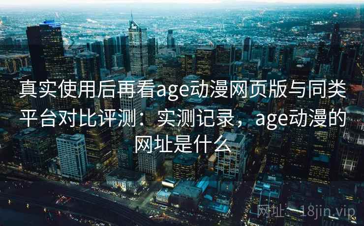 真实使用后再看age动漫网页版与同类平台对比评测:实测记录,age动漫的网址是什么 第2张 真实使用后再看age动漫网页版与同类平台对比评测:实测记录,age动漫的网址是什么 第2张