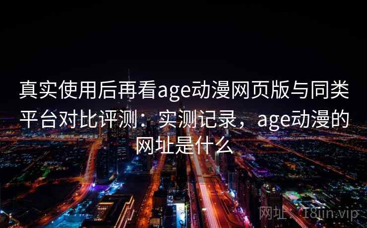 真实使用后再看age动漫网页版与同类平台对比评测:实测记录,age动漫的网址是什么 第1张 真实使用后再看age动漫网页版与同类平台对比评测:实测记录,age动漫的网址是什么 第1张