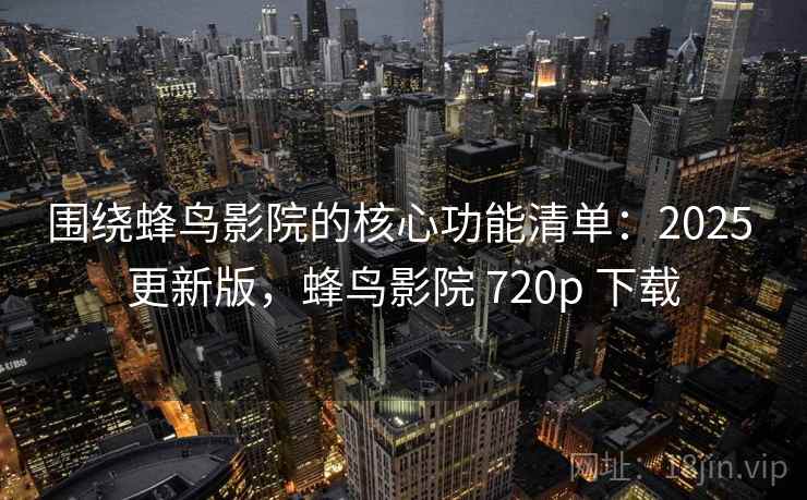 围绕蜂鸟影院的核心功能清单：2025 更新版，蜂鸟影院 720p 下载  第2张